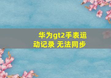 华为gt2手表运动记录 无法同步